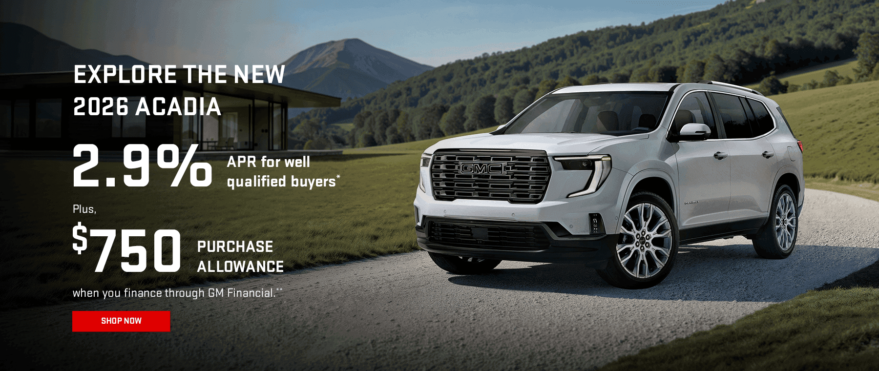 EXPLORE THE NEW 2026 ACADIA 2.9% APR for well-qualified buyers when you finance through GM Financial.* ** Plus, $750 PURCHASE ALLOWANCE when you finance through GM Financial.