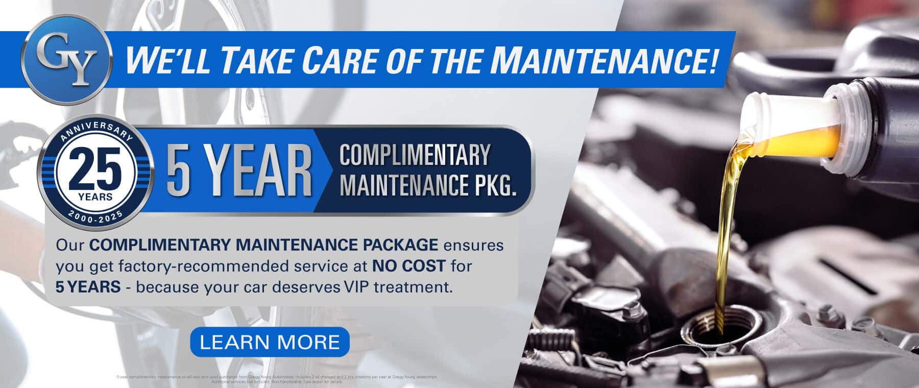 We'll take care of the maintenance! 5 Year Complimentary Maintenance Package. Our Complimentary Maintenance Package ensures you get factory-recommended service at no cost for 5 years. Because your car deserves VIP treatment.