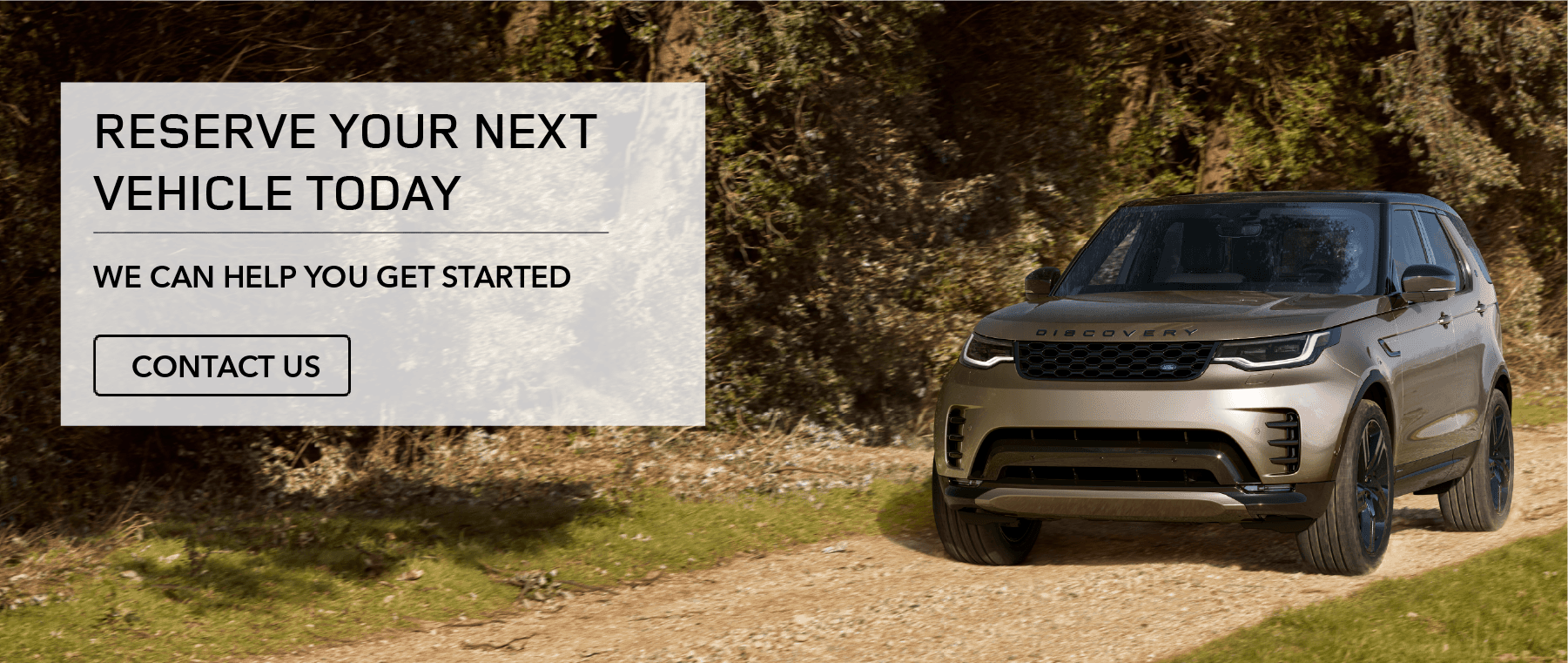 Reserve your next Land Rover Vehicle Today. We can help you get started. Contact us.