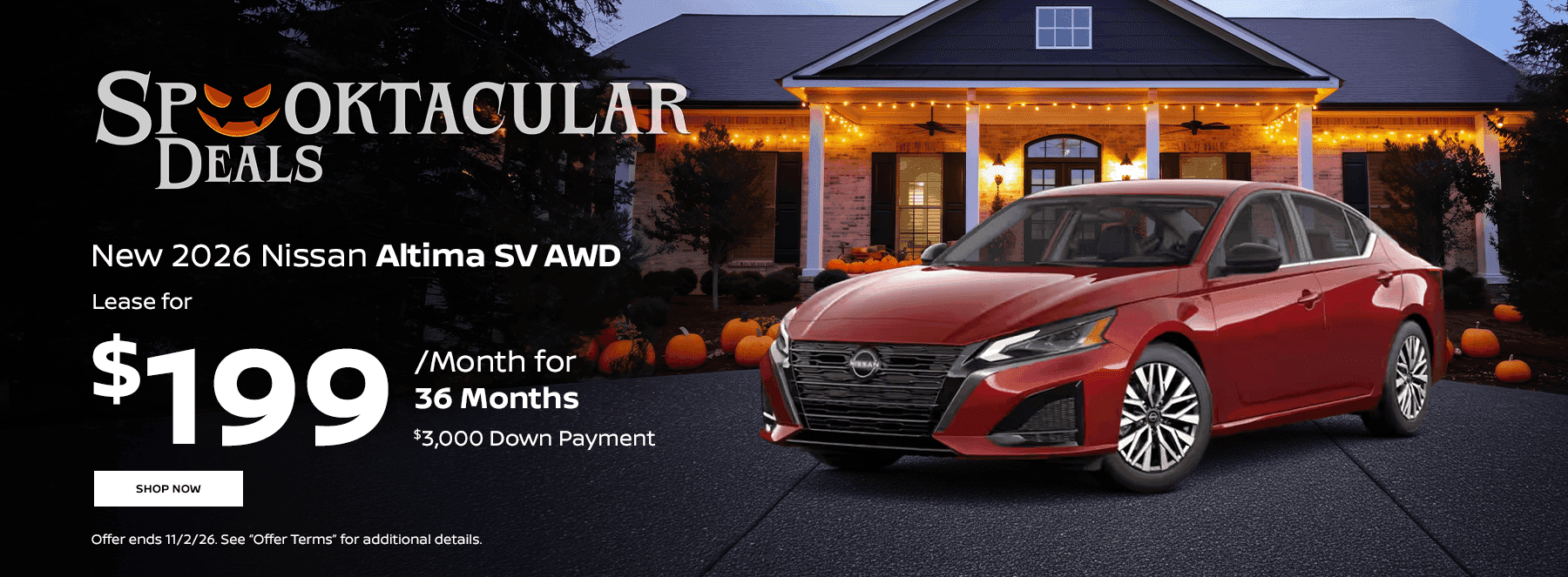 Headline Spooktacular Deals Subtext New 2026 Nissan Altima SV AWD Lease for $199/mo. for 36 Months $3,000 Down Payment