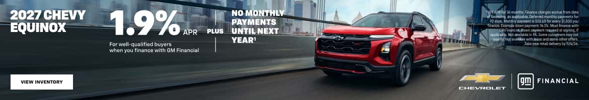 2027 CHEVY EQUINOX 1.9% For well-qualified buyers when you finance with GM Financial NO MONTHLY PAYMENTS -PLUS LUNTIL NEXT YEAR' APR for 36 manths. Finance charges accrue from date finance. Example down payment: 14.5%, Must finance with GMFinancist: Otwn payment required at signing, if qualify Not available with lease and some other offers. Take new retail delivery by 11/4/26. CHEVROLET g FINANCIAL