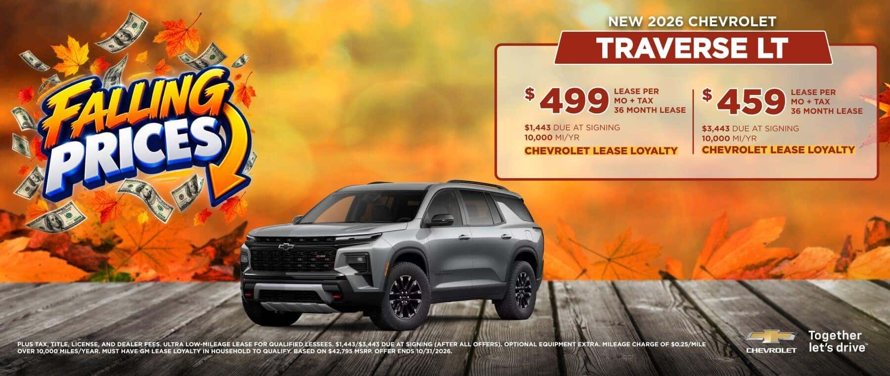 FALUNG PRICES $ 499 LEASE PER MO + TAX 36 MONTH LEASE $1,443 DUE AT SIGNING 10,000 MI/YR CHEVROLET LEASE LOYALTY $459 LEASE PER MO + TAX 36 MONTH LEASE $3,443 DUE AT SIGNING 10,000 MI/YR CHEVROLET LEASE LOYALTY PLUS TAX, TITLE, LICENSE, AND DEALER FEES. ULTRA LOW-MILEAGE LEASE FOR QUALIFIED LESSEES. $1,443/$3,443 DUE AT SIGNING (AFTER ALL OFFERS). OPTIONAL EQUIPMENT EXTRA. MILEAGE CHARGE OF $0.25/MILE OVER 10.000 MILES/YEAR. MUST HAVE GM LEASE LOYALTY IN HOUSEHOLD TO QUALIFY BASED ON $42.795 MSRD OFFER ENDS 10/31/2026. CHEVROLET Together let's drive™