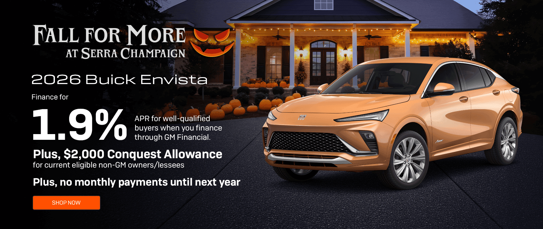 Headline*: 2026 Buick Envista Subtext: Finance for 1.9% APR for well-qualified buyers when you finance through GM Financial. Plus, $2,000 Conquest Allowance for current eligible non-GM owners/lessees. Plus, no monthly payments until next year.