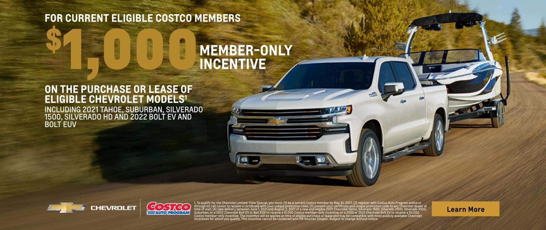 for current eligible costco members $1,000 member-only incentive on the purchase or lease of eligible chevrolet models including 2021 tahoe, suburban, silverado 1500, silverado hd and 2022 bolt ev and bolt euv chevrolet costco eauto program learn more 1. to qualify for the chevrolet limited-time special, you must: (1) be a current costco member by may 31, 2021; (2) register with costco auto program online or through its call center to receive a certificate with your unique promotion code; (3) present your certificate and unique promotion code to any chevrolet dealer at time of visit; (4) take delivery between june 1, 2021 and august 2, 2021 of a new and eligible 2021 chevrolet tahoe, silverado 1500, silverado 2500, silverado 3500, suburban; or a 2022 chevrolet bolt ev or bolt euv to receive a $1,000 costco member-only incentive; or a 2020 or 2021 chevrolet bolt ev to receive a $3,000 costco member-only incentive. the incentive will be applied at time of eligible purchase or lease and may be compatible with most publicly available chevrolet incentives for which you qualify. this incentive cannot be combined with hr voucher coupon. subject to change without notice.